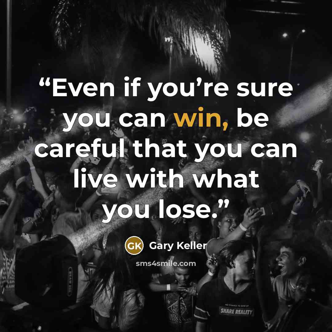 “Even if you’re sure you can win, be careful that you can live with what you lose.” quote by Gary Keller