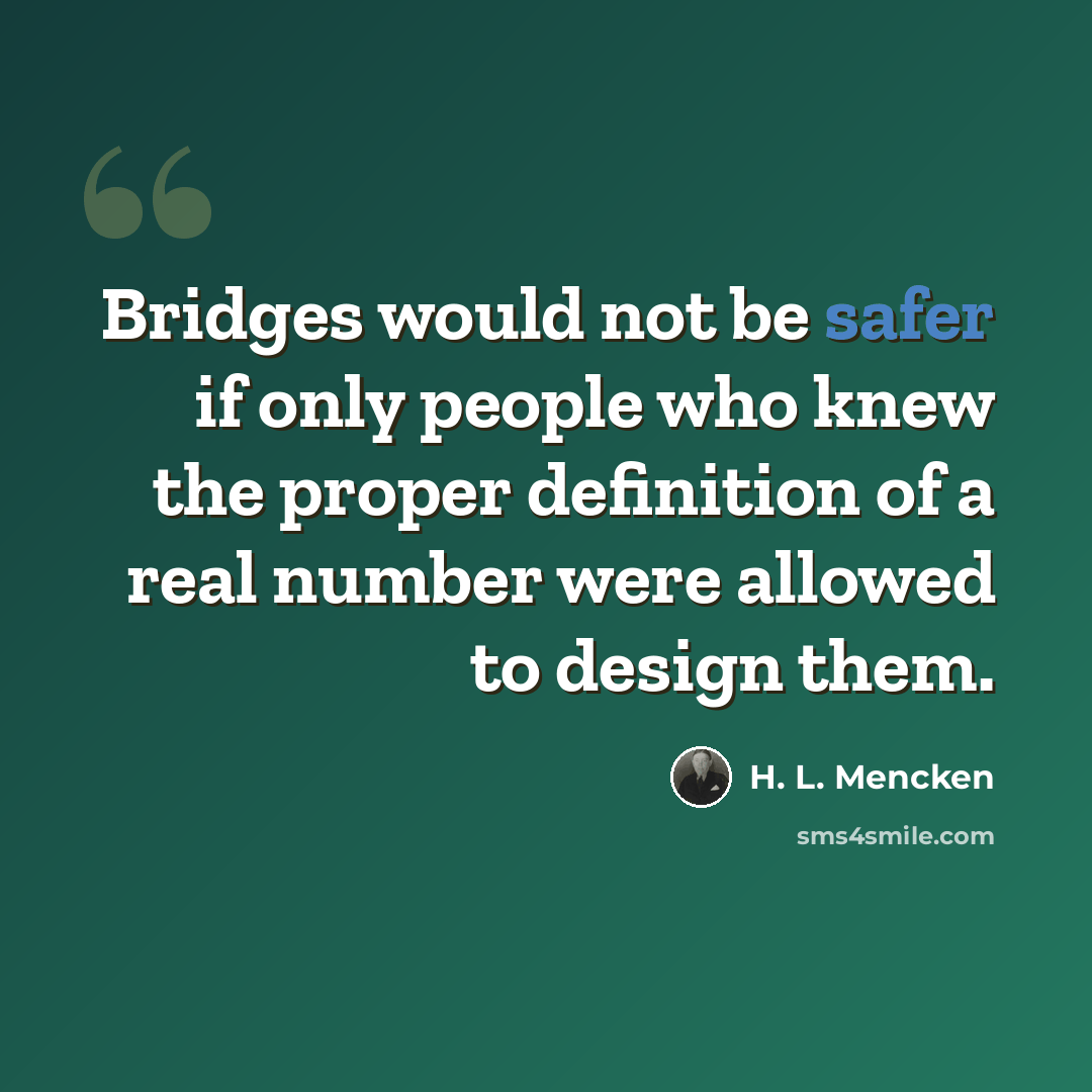 “Bridges would not be safer if only people who knew the proper definition of a real number were allowed to design them.” quote by H. L. Mencken
