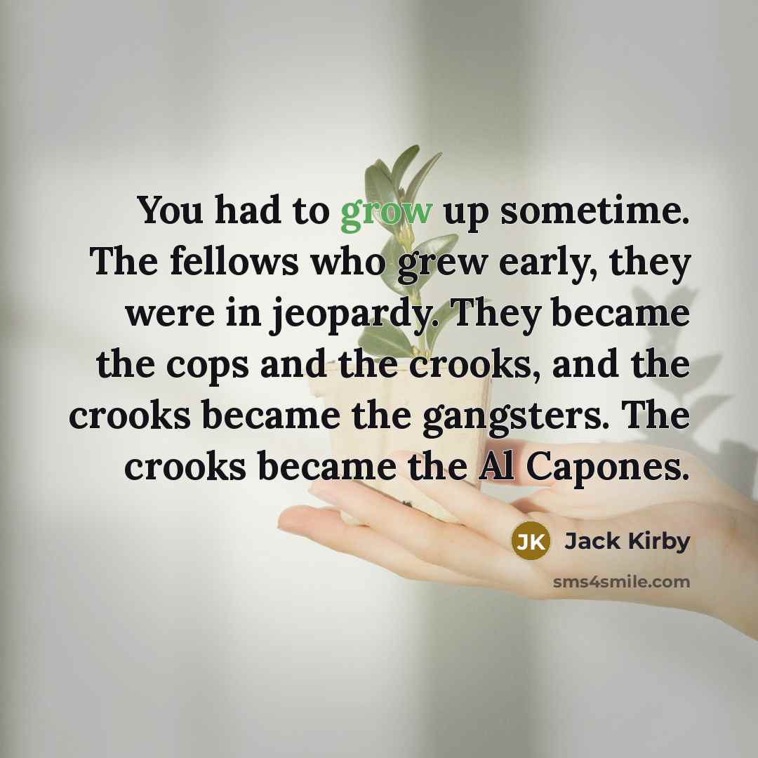 “You had to grow up sometime. The fellows who grew early, they were in jeopardy. They became the cops and the crooks, and the crooks became the gangsters. The crooks became the Al Capones.” quote by Jack Kirby