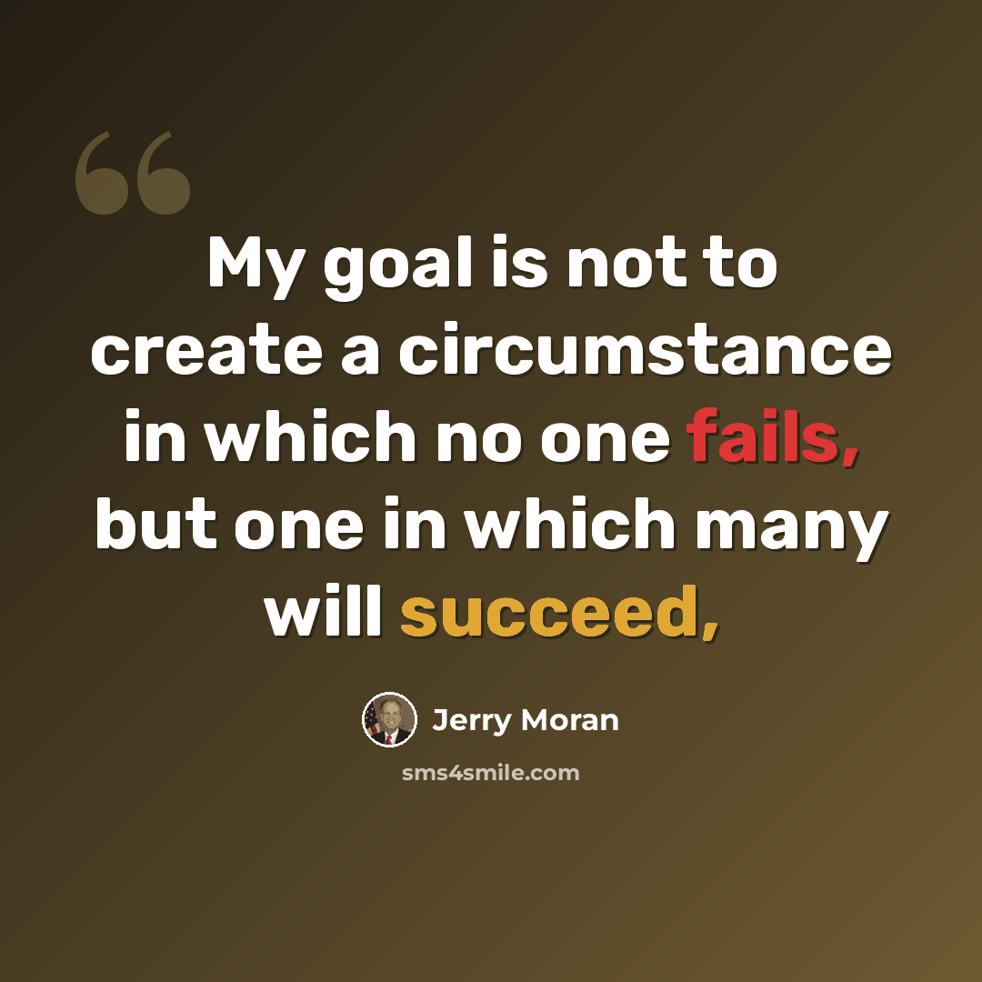 “My goal is not to create a circumstance in which no one fails, but one in which many will succeed,” quote by Jerry Moran