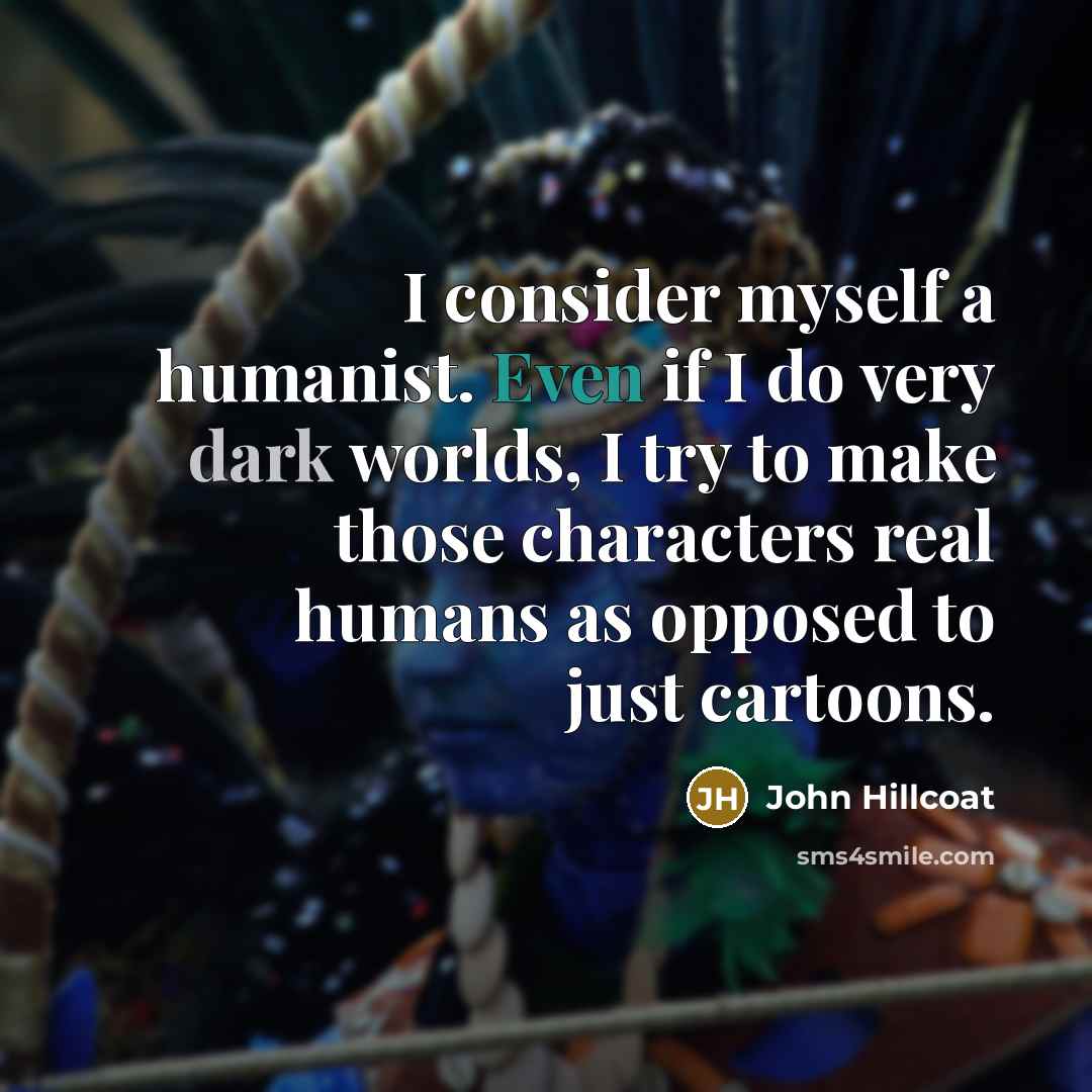 “I consider myself a humanist. Even if I do very dark worlds, I try to make those characters real humans as opposed to just cartoons.” quote by John Hillcoat