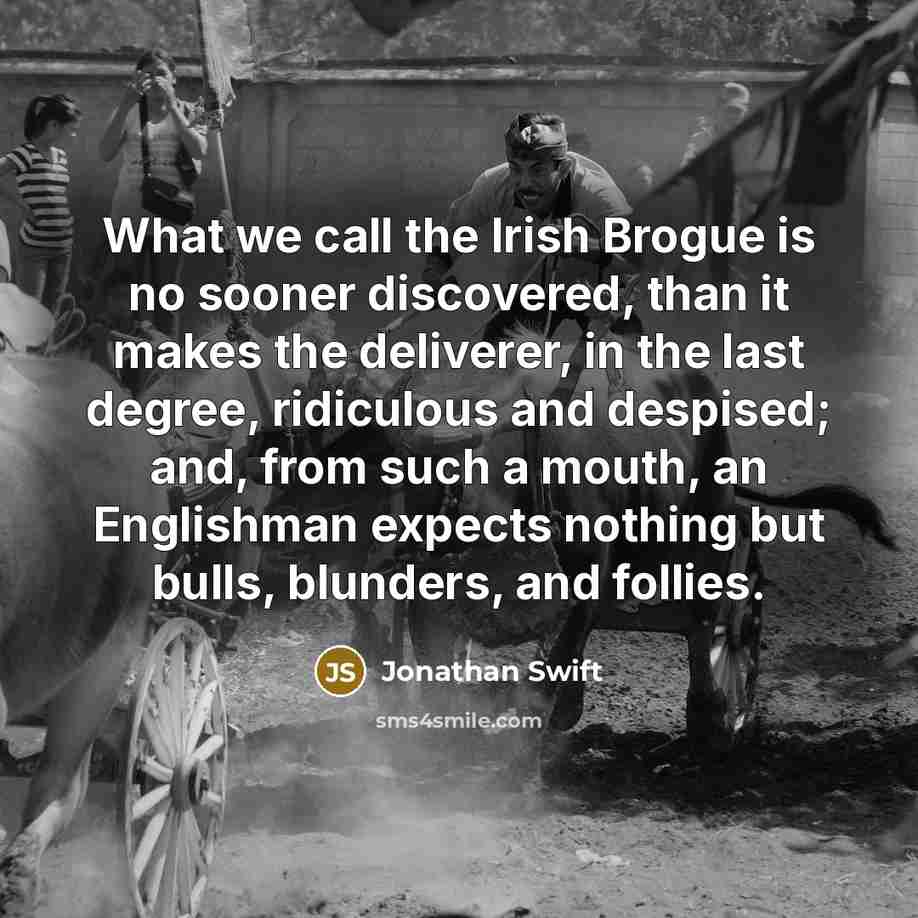 “What we call the Irish Brogue is no sooner discovered, than it makes the deliverer, in the last degree, ridiculous and despised; and, from such a mouth, an Englishman expects nothing but bulls, blunders, and follies.” quote by Jonathan Swift