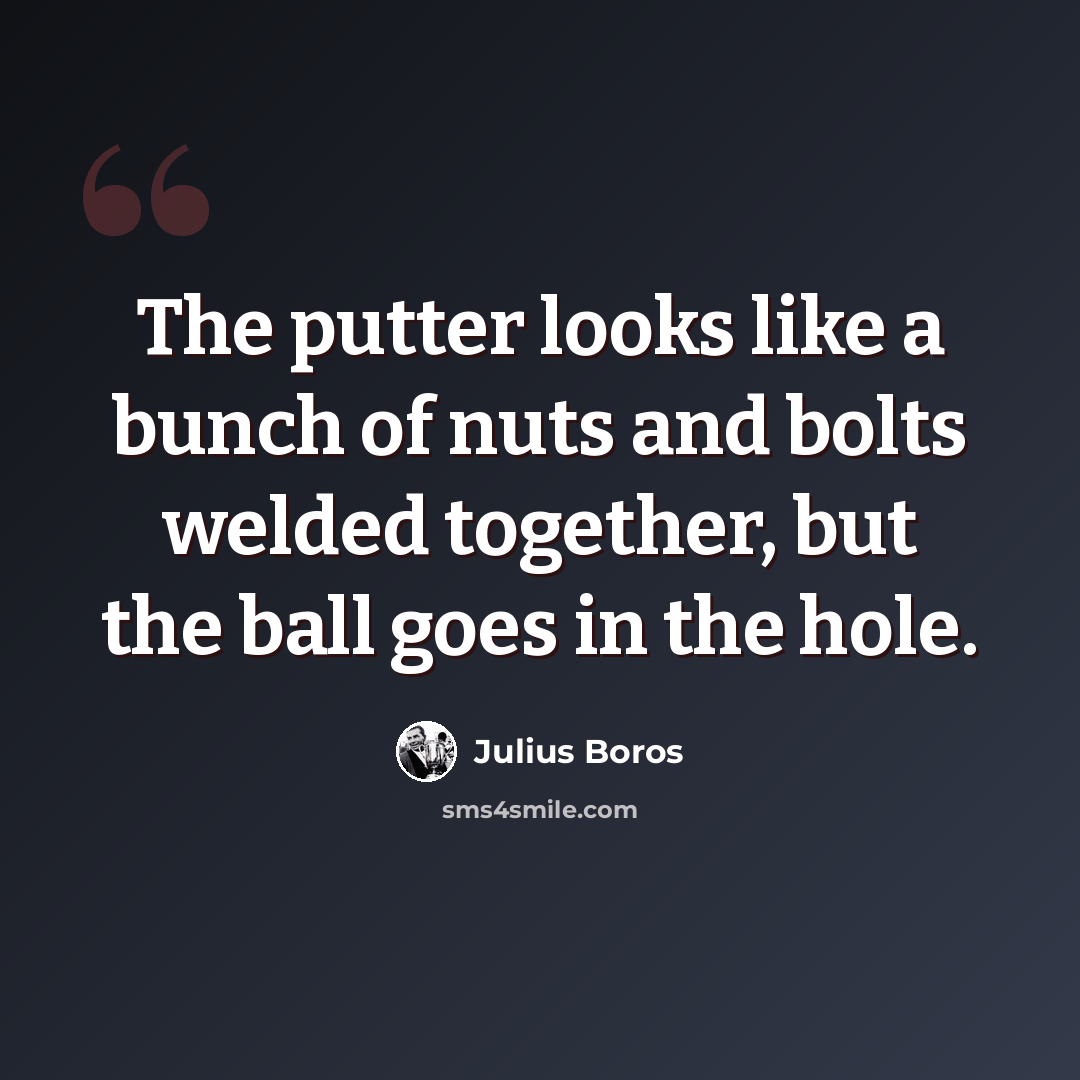 “The putter looks like a bunch of nuts and bolts welded together, but the ball goes in the hole.” quote by Julius Boros