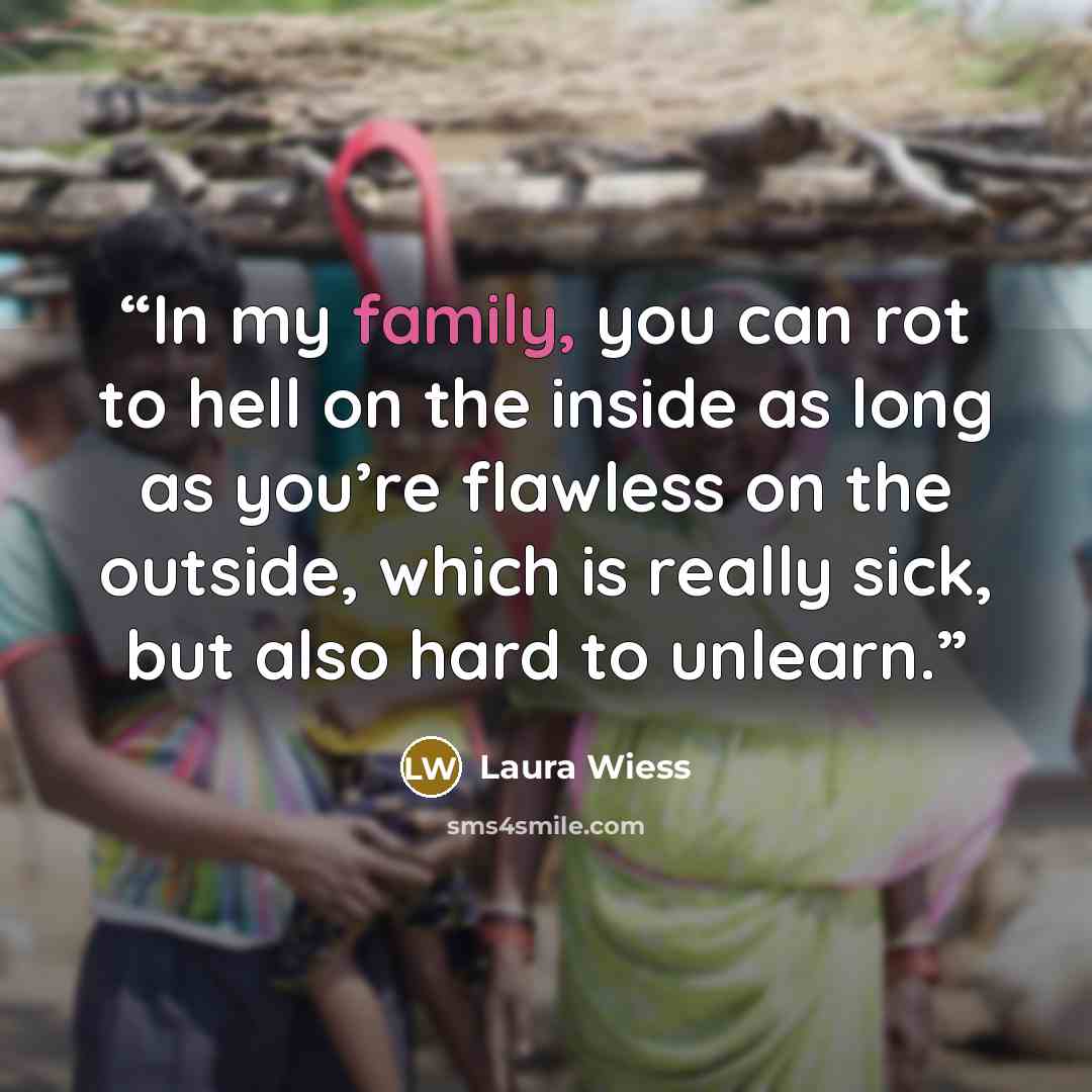 “In my family, you can rot to hell on the inside as long as you’re flawless on the outside, which is really sick, but also hard to unlearn.” quote by Laura Wiess