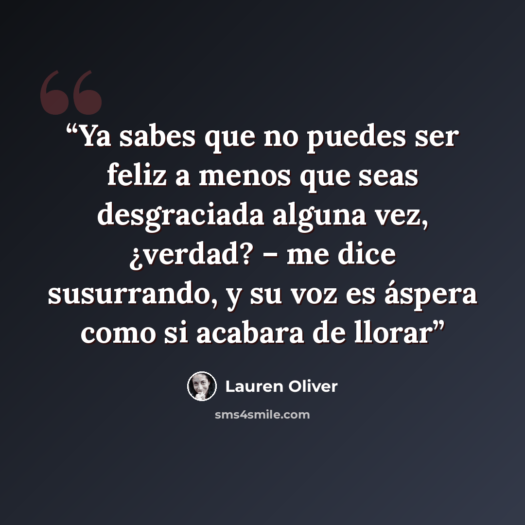 “Ya sabes que no puedes ser feliz a menos que seas desgraciada alguna vez, ¿verdad? – me dice susurrando, y su voz es áspera como si acabara de llorar” quote by Lauren Oliver