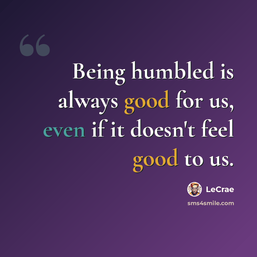 “Being humbled is always good for us, even if it doesn't feel good to us.” quote by LeCrae