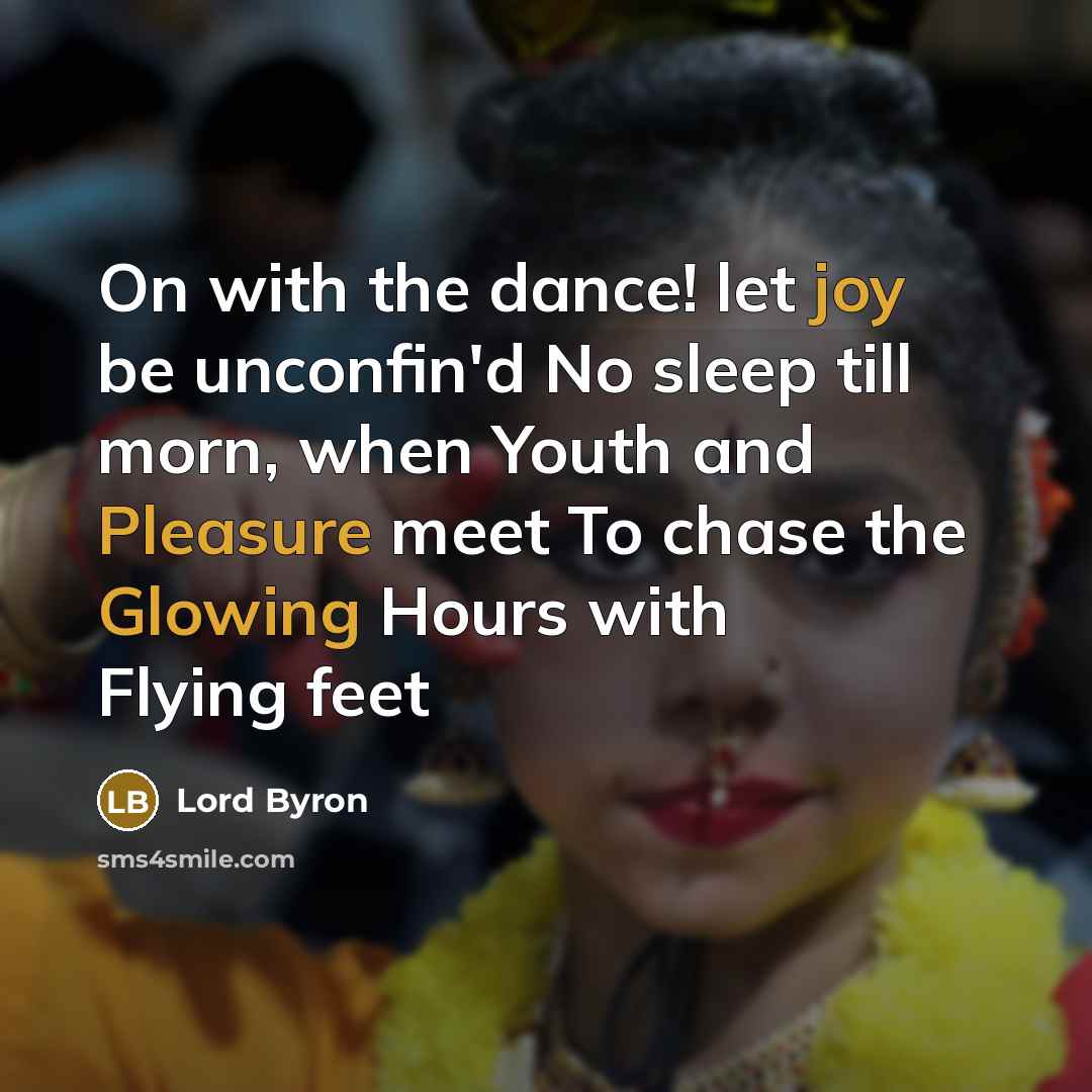 “On with the dance! let joy be unconfin'd No sleep till morn, when Youth and Pleasure meet To chase the Glowing Hours with Flying feet” quote by Lord Byron