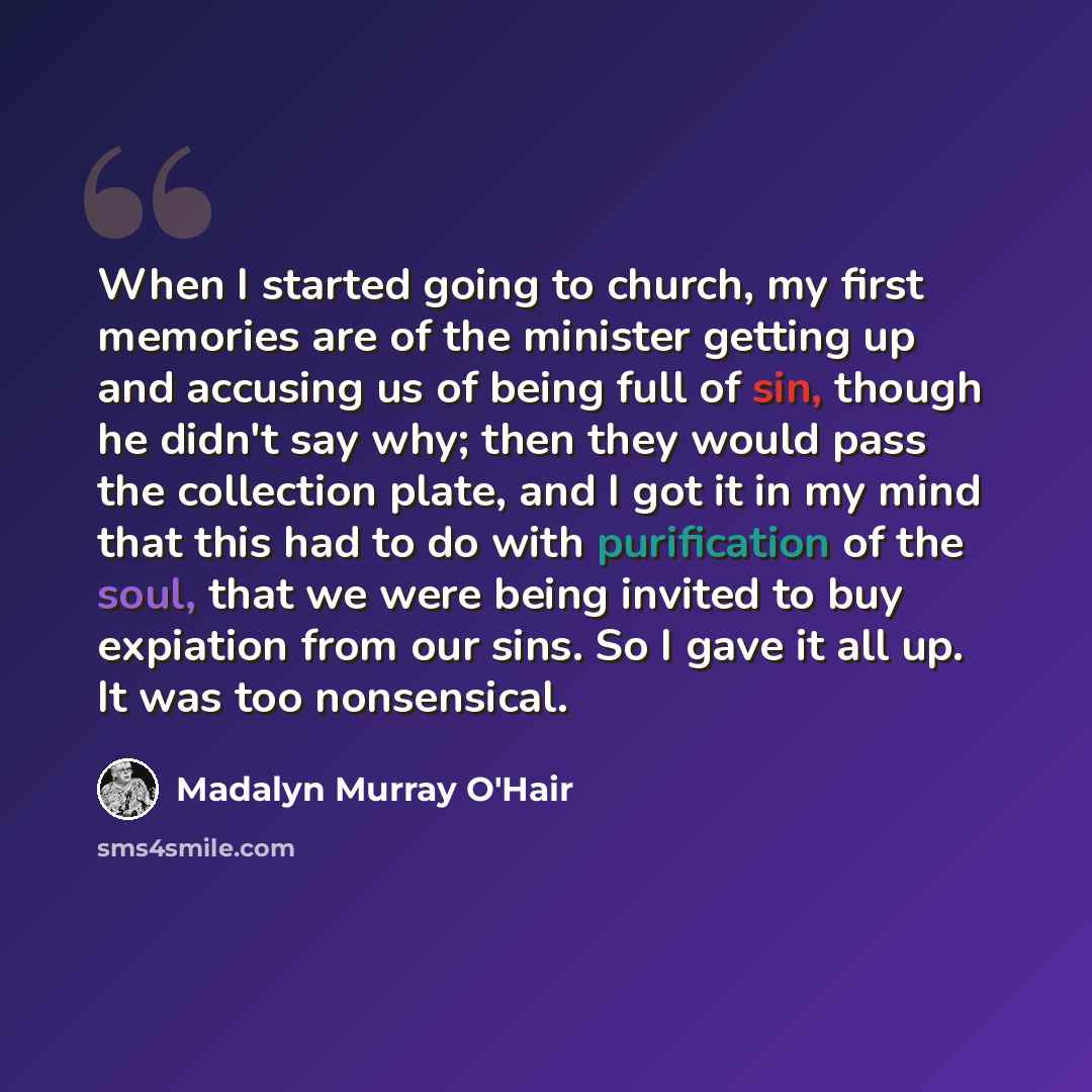 “When I started going to church, my first memories are of the minister getting up and accusing us of being full of sin, though he didn't say why; then they would pass the collection plate, and I got it in my mind that this had to do with purification of the soul, that we were being invited to buy…” quote by Madalyn Murray O'Hair