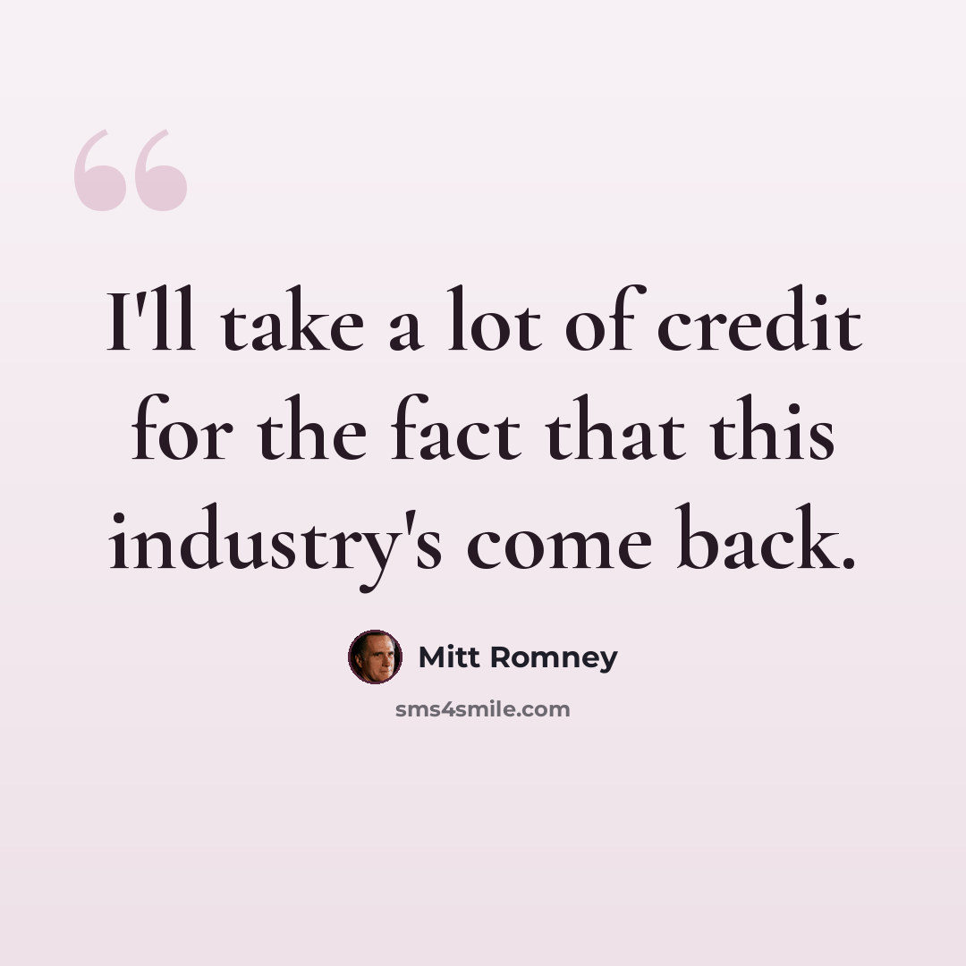 “I'll take a lot of credit for the fact that this industry's come back.” quote by Mitt Romney