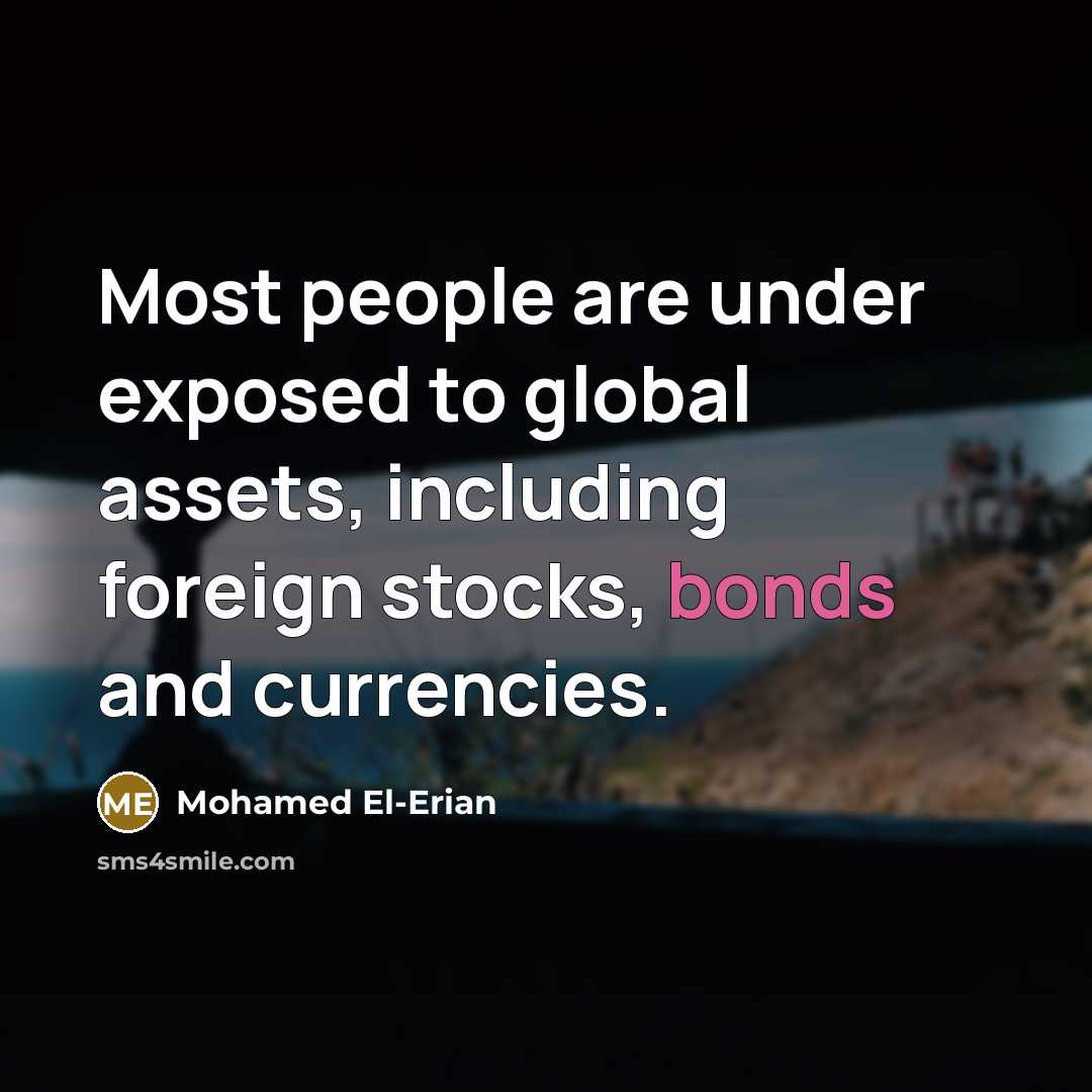 “Most people are under exposed to global assets, including foreign stocks, bonds and currencies.” quote by Mohamed El-Erian