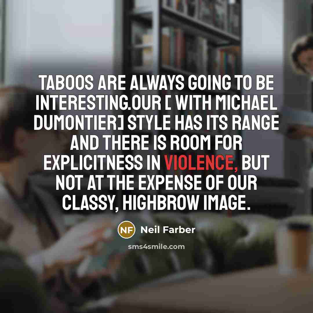 “Taboos are always going to be interesting.Our [ with Michael Dumontier] style has its range and there is room for explicitness in violence, but not at the expense of our classy, highbrow image.” quote by Neil Farber