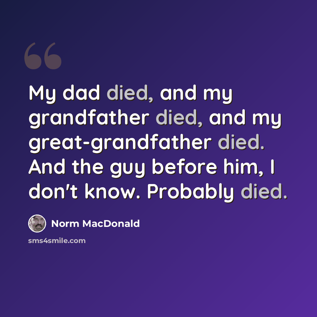 “My dad died, and my grandfather died, and my great-grandfather died. And the guy before him, I don't know. Probably died.” quote by Norm MacDonald