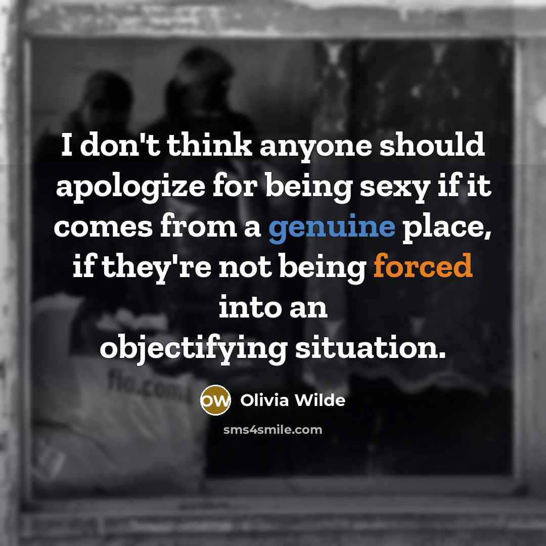 “I don't think anyone should apologize for being sexy if it comes from a genuine place, if they're not being forced into an objectifying situation.” quote by Olivia Wilde