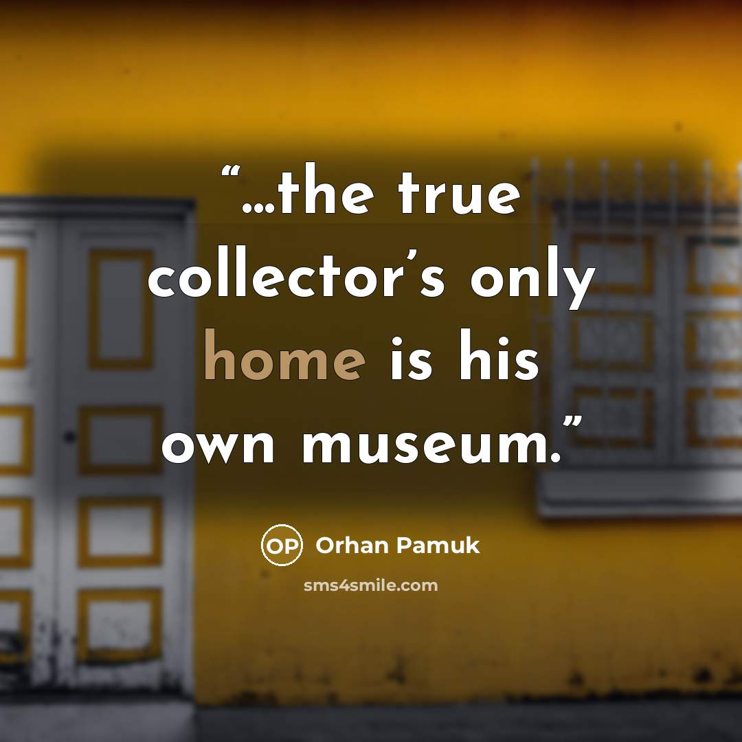 “...the true collector’s only home is his own museum.” quote by Orhan Pamuk