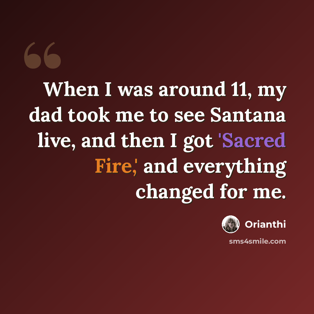 “When I was around 11, my dad took me to see Santana live, and then I got 'Sacred Fire,' and everything changed for me.” quote by Orianthi