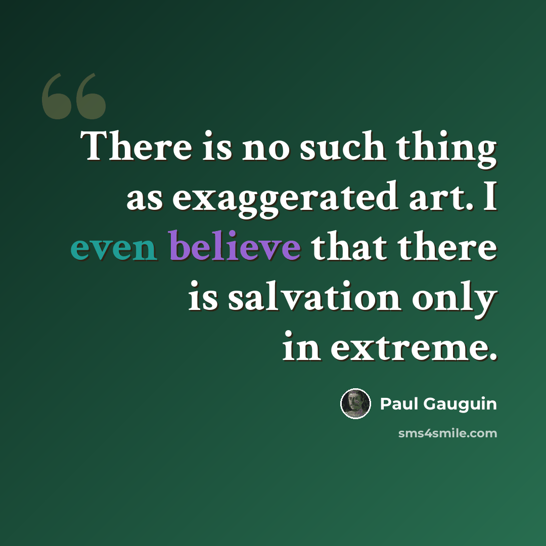 “There is no such thing as exaggerated art. I even believe that there is salvation only in extreme.” quote by Paul Gauguin