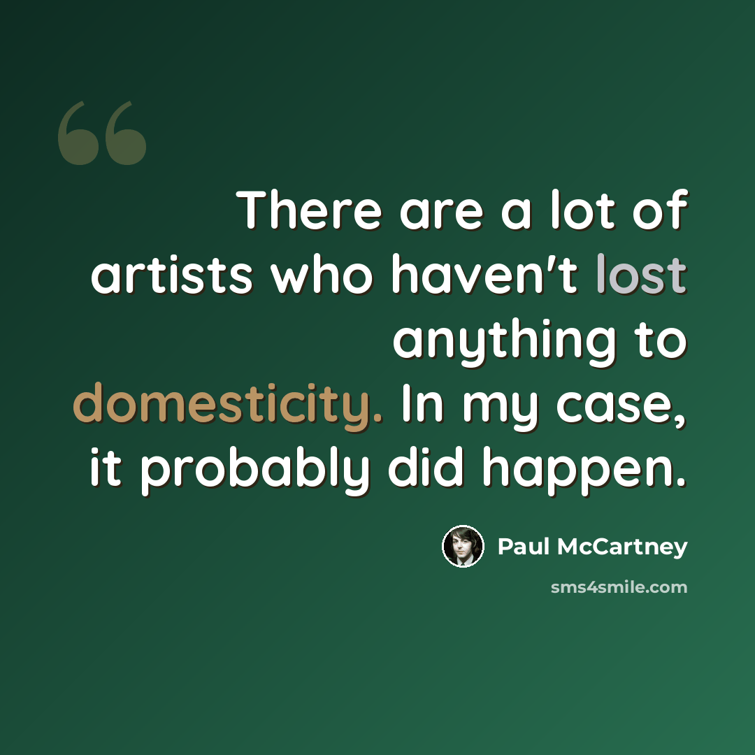 “There are a lot of artists who haven't lost anything to domesticity. In my case, it probably did happen.” quote by Paul McCartney