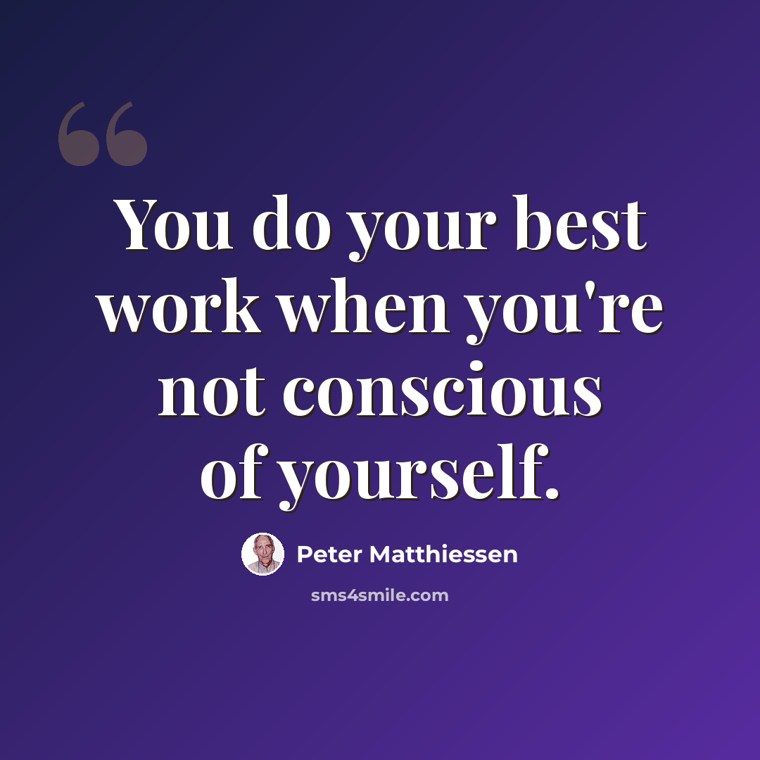 “You do your best work when you're not conscious of yourself.” quote by Peter Matthiessen