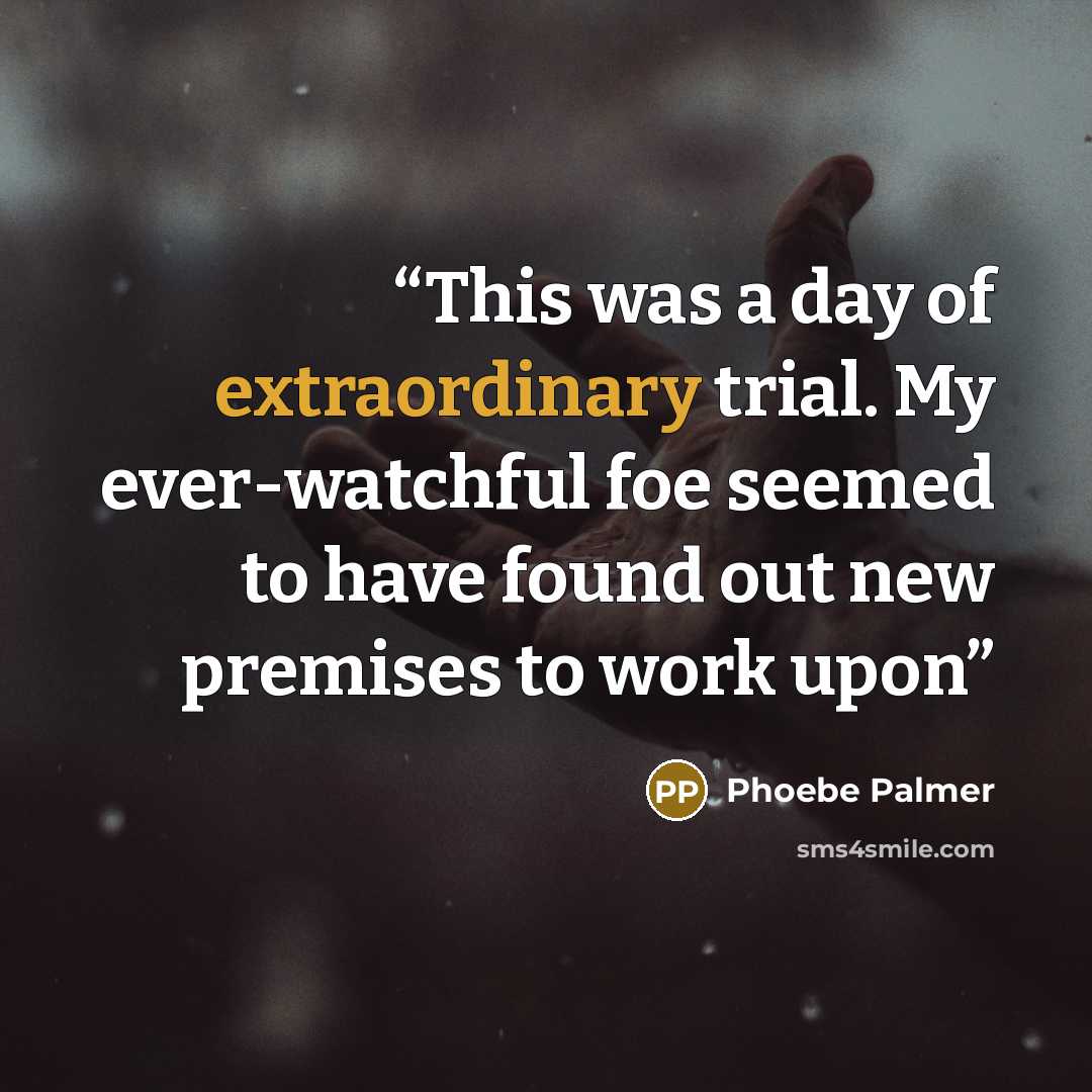 “This was a day of extraordinary trial. My ever-watchful foe seemed to have found out new premises to work upon” quote by Phoebe Palmer