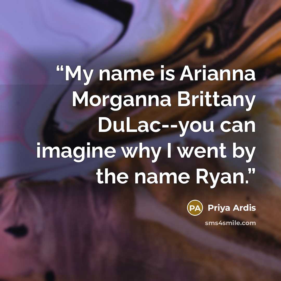 “My name is Arianna Morganna Brittany DuLac--you can imagine why I went by the name Ryan.” quote by Priya Ardis