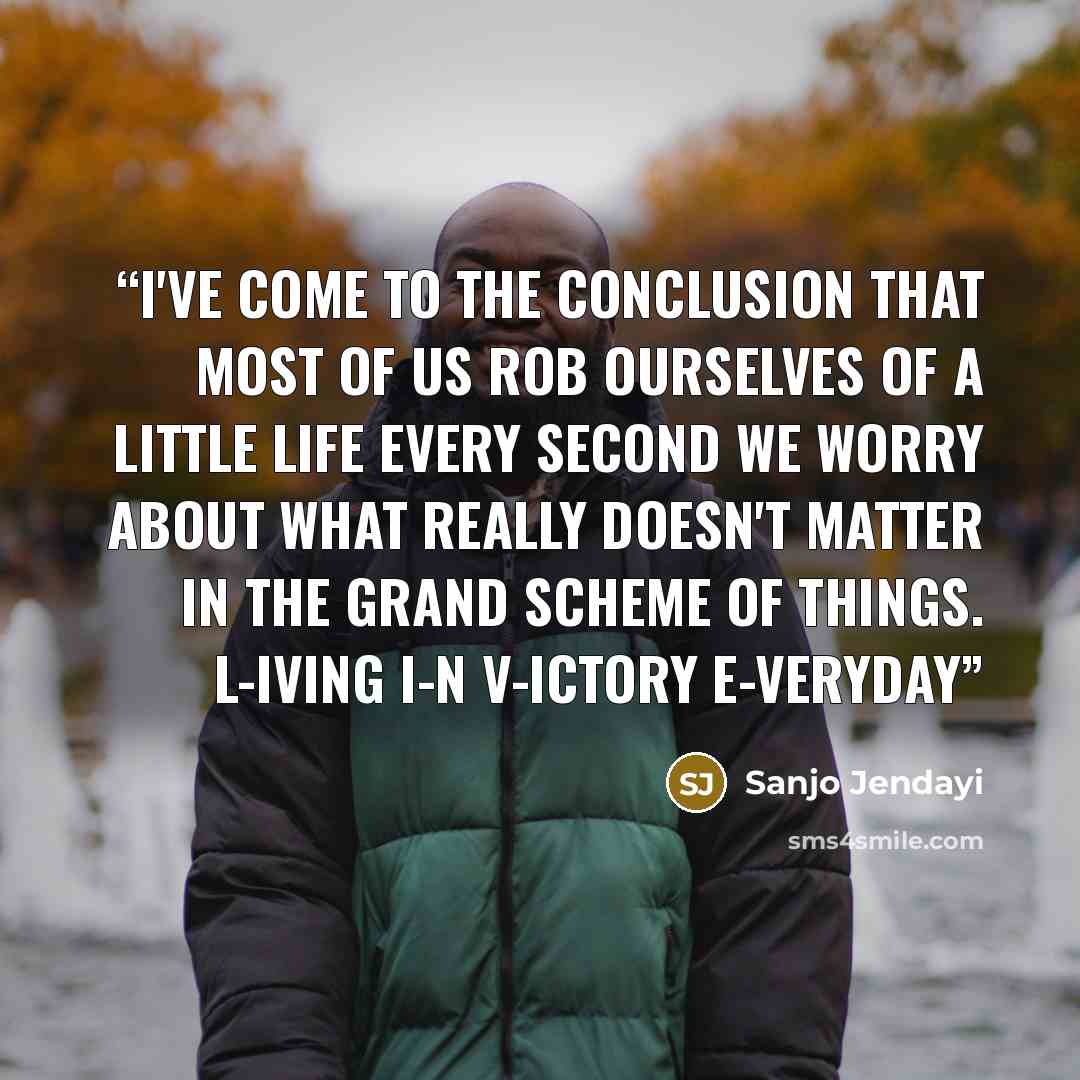 “I've come to the conclusion that most of us rob ourselves of a little life every second we worry about what really doesn't matter in the grand scheme of things. L-iving I-n V-ictory E-veryday” quote by Sanjo Jendayi