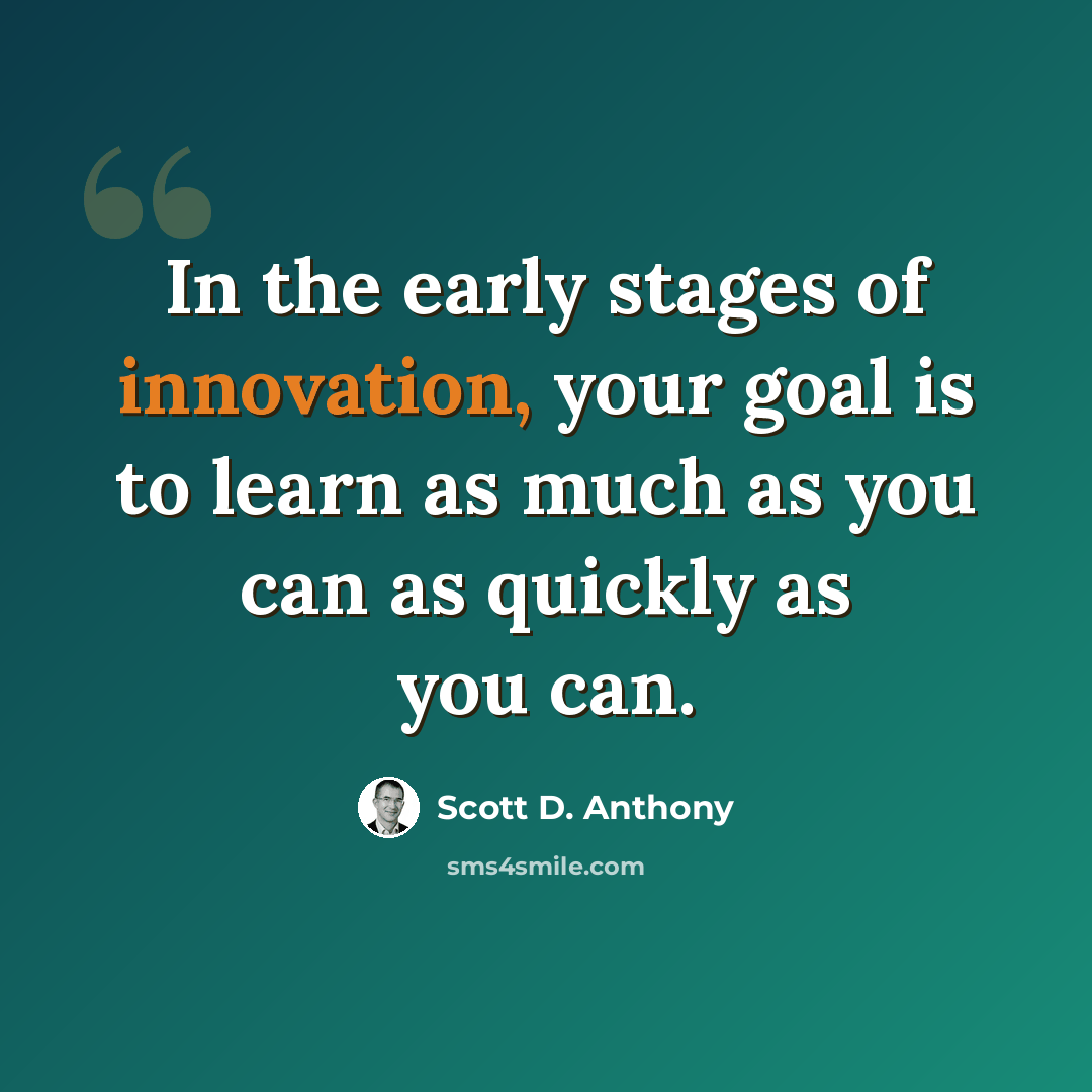 “In the early stages of innovation, your goal is to learn as much as you can as quickly as you can.” quote by Scott D. Anthony
