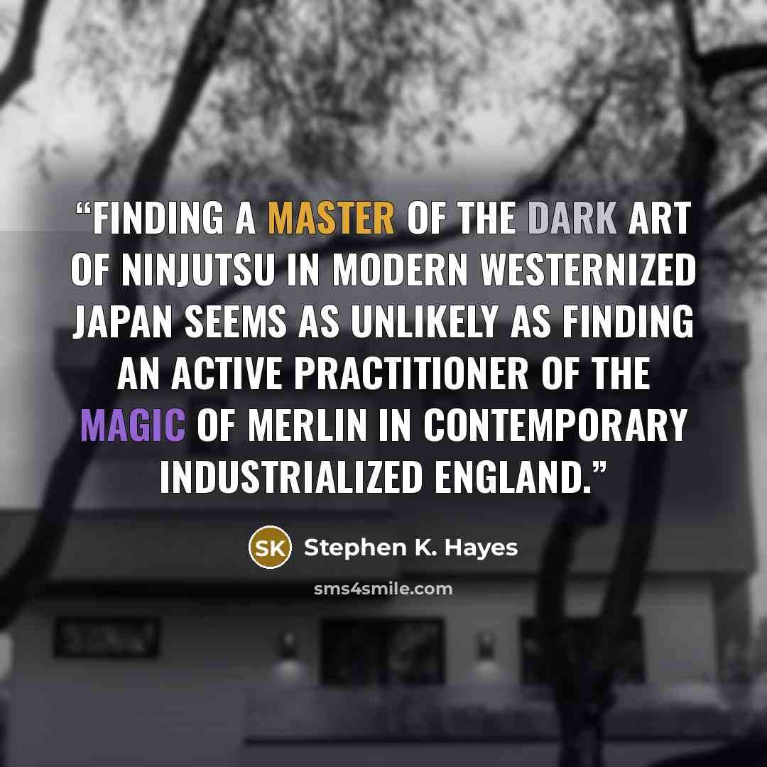 “Finding a master of the dark art of ninjutsu in modern westernized Japan seems as unlikely as finding an active practitioner of the magic of Merlin in contemporary industrialized England.” quote by Stephen K. Hayes