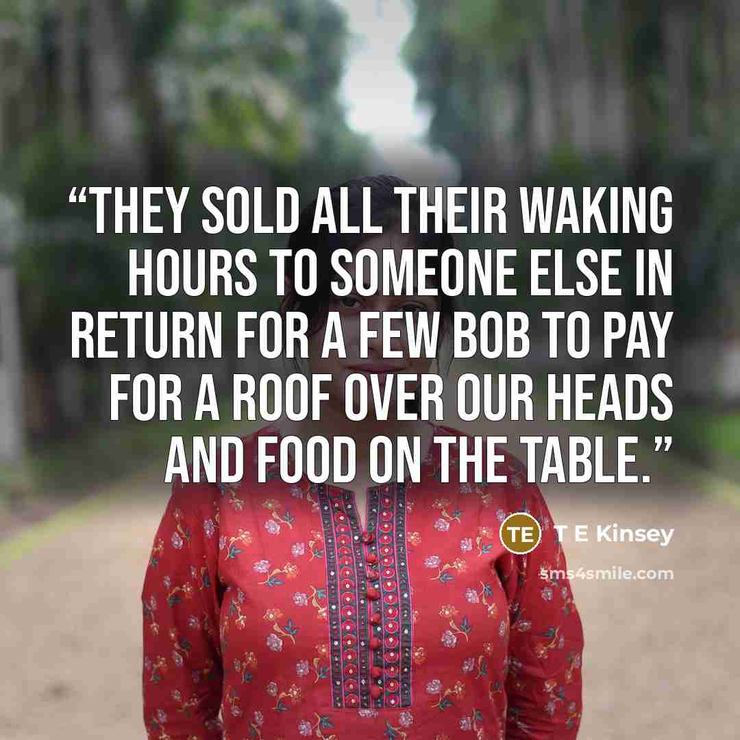 “They sold all their waking hours to someone else in return for a few bob to pay for a roof over our heads and food on the table.” quote by T E Kinsey
