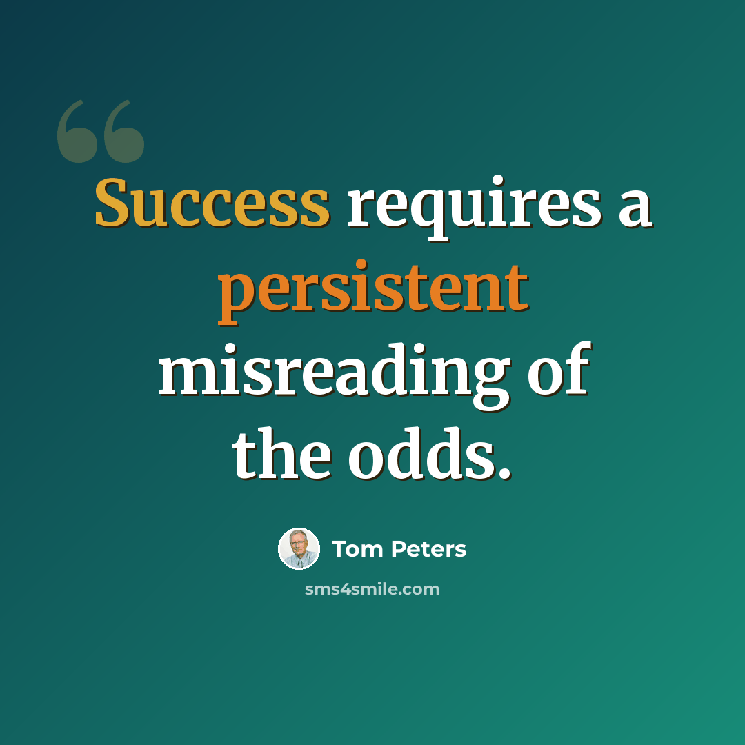 “Success requires a persistent misreading of the odds.” quote by Tom Peters