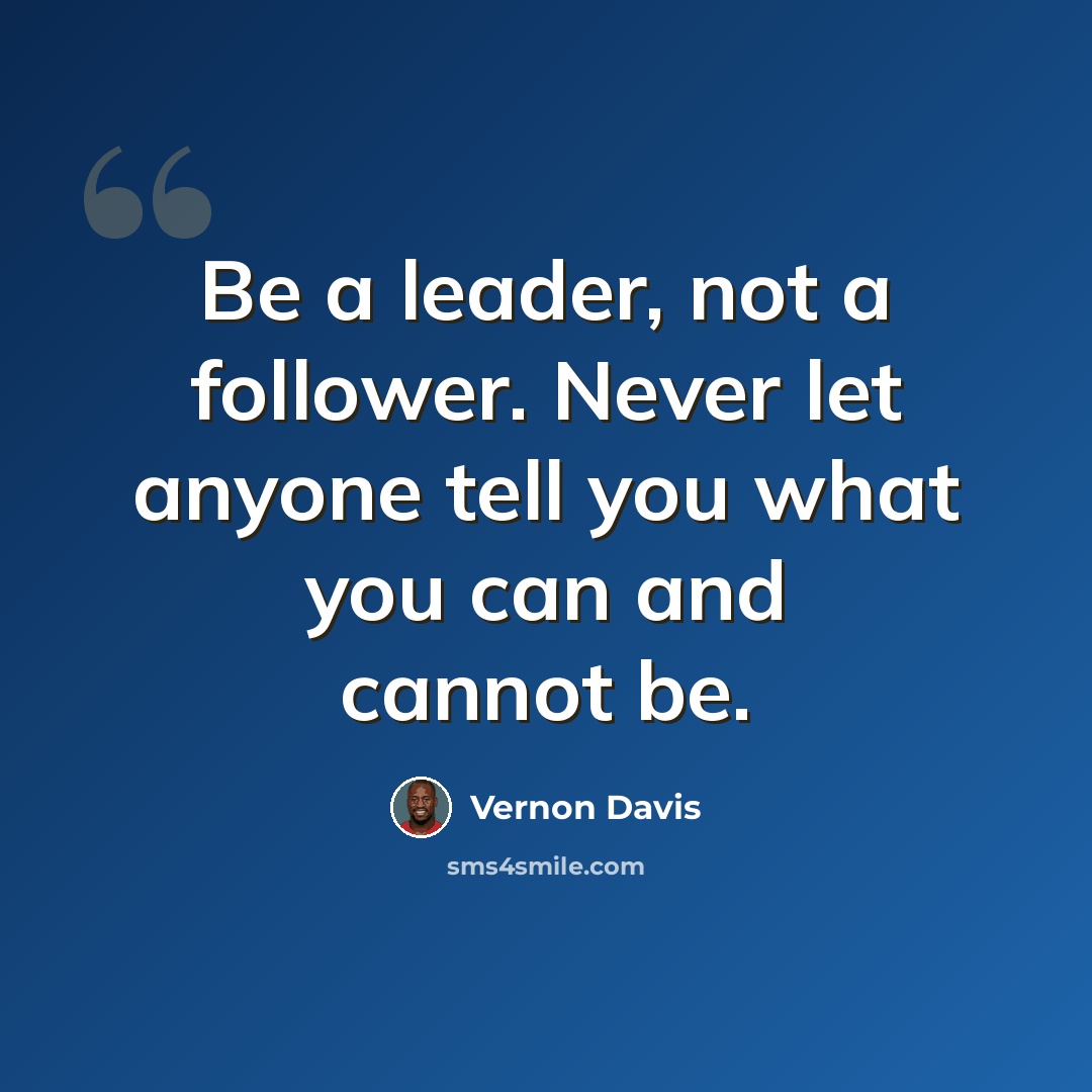 “Be a leader, not a follower. Never let anyone tell you what you can and cannot be.” quote by Vernon Davis