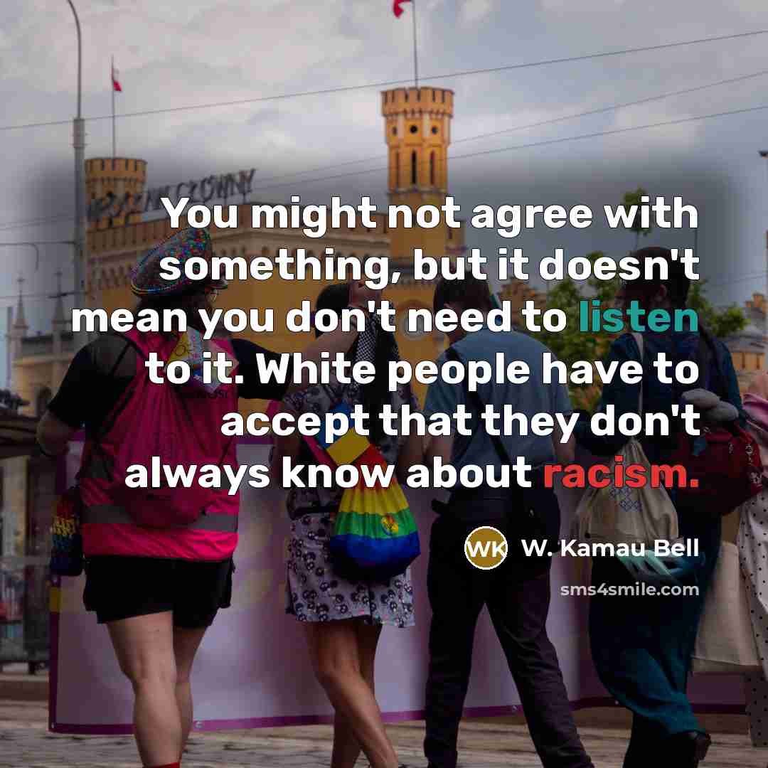 “You might not agree with something, but it doesn't mean you don't need to listen to it. White people have to accept that they don't always know about racism.” quote by W. Kamau Bell