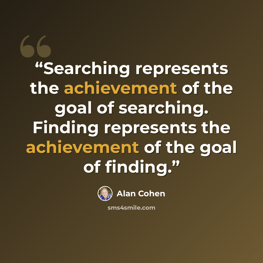“Searching represents the achievement of the goal of searching. Finding represents the achievement of the goal of finding.” quote by Alan Cohen