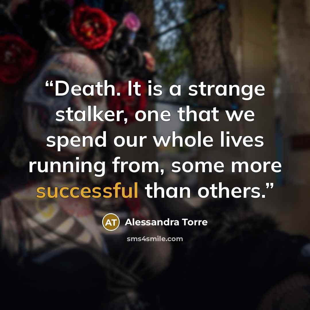 “Death. It is a strange stalker, one that we spend our whole lives running from, some more successful than others.” quote by Alessandra Torre