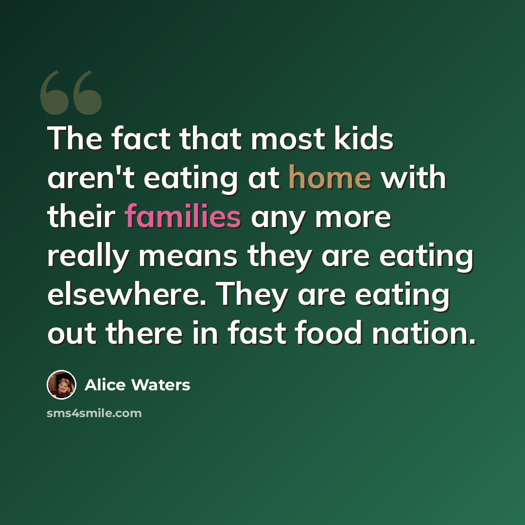 “The fact that most kids aren't eating at home with their families any more really means they are eating elsewhere. They are eating out there in fast food nation.” quote by Alice Waters