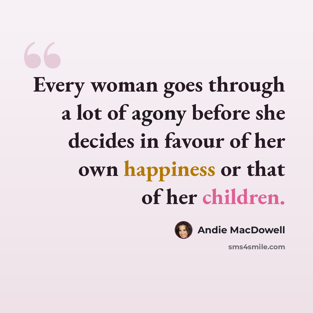 “Every woman goes through a lot of agony before she decides in favour of her own happiness or that of her children.” quote by Andie MacDowell