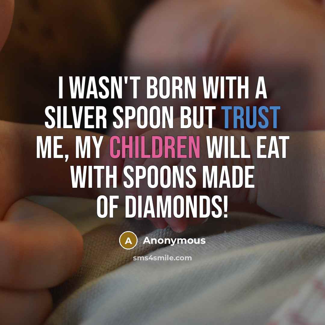 “I wasn't born with a silver spoon but trust me, my children will eat with spoons made of diamonds!” quote by Anonymous