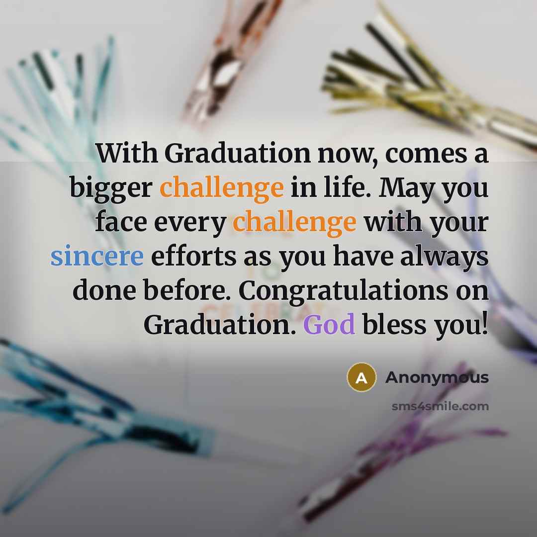 “With Graduation now, comes a bigger challenge in life. May you face every challenge with your sincere efforts as you have always done before. Congratulations on Graduation. God bless you!” quote by Anonymous