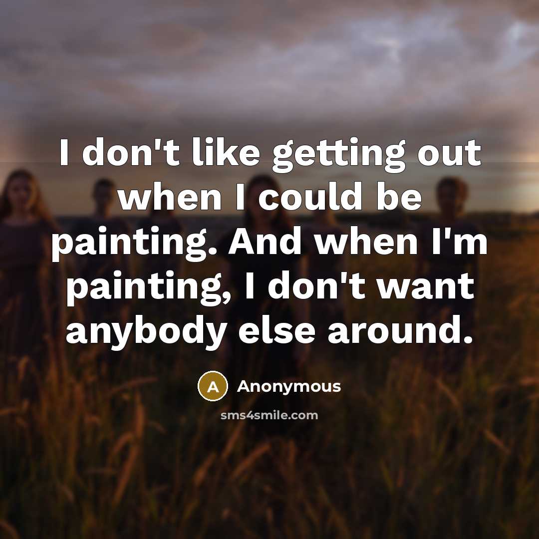 “I don't like getting out when I could be painting. And when I'm painting, I don't want anybody else around.” quote by Anonymous