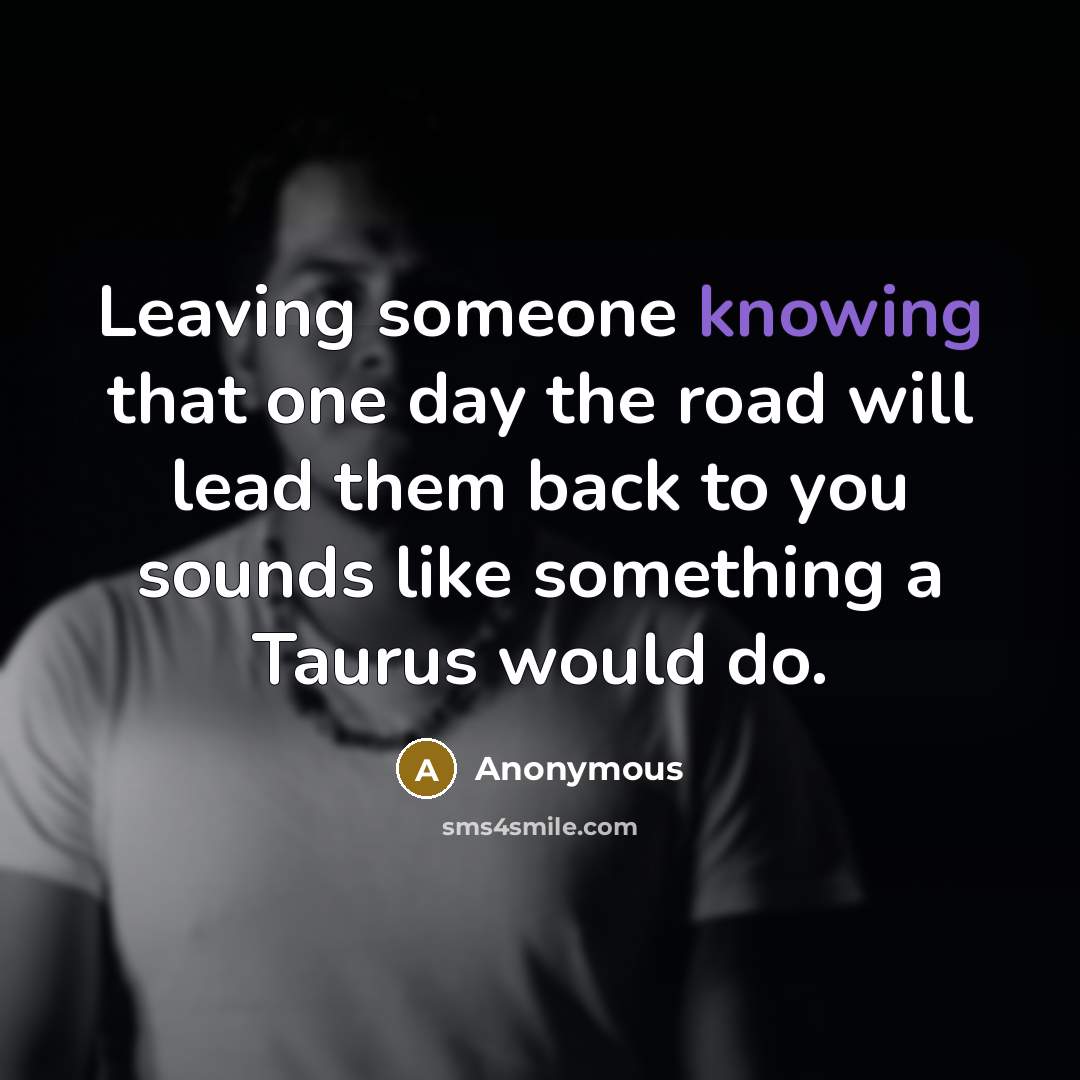“Leaving someone knowing that one day the road will lead them back to you sounds like something a Taurus would do.” quote by Anonymous
