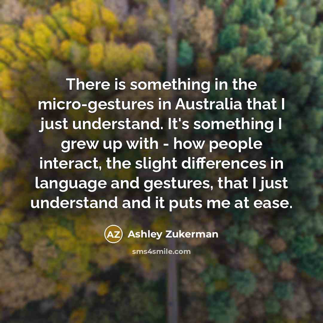 “There is something in the micro-gestures in Australia that I just understand. It's something I grew up with - how people interact, the slight differences in language and gestures, that I just understand and it puts me at ease.” quote by Ashley Zukerman