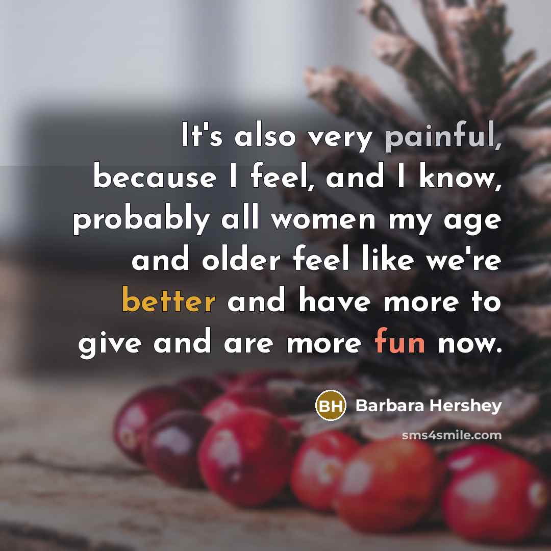“It's also very painful, because I feel, and I know, probably all women my age and older feel like we're better and have more to give and are more fun now.” quote by Barbara Hershey