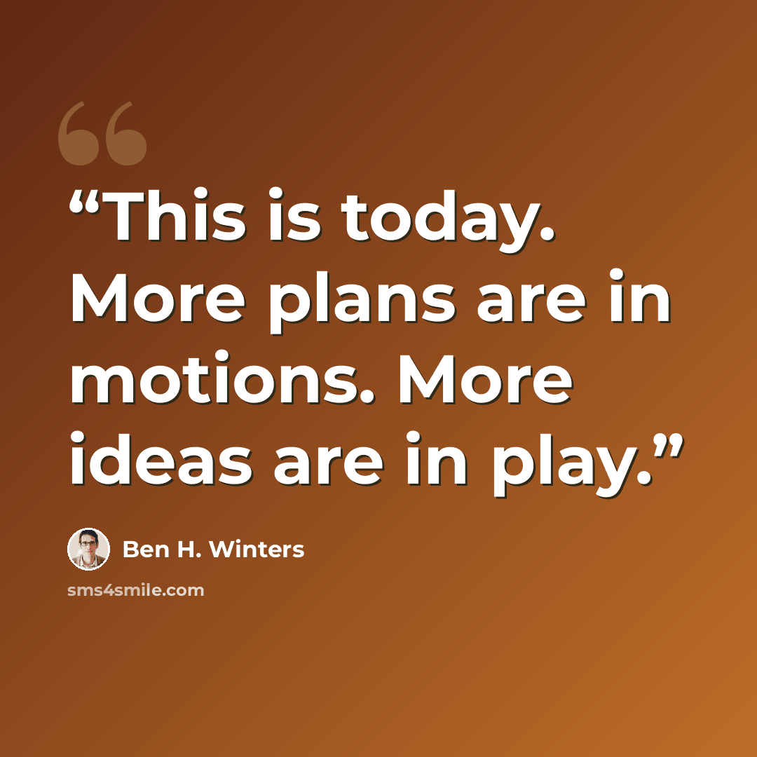“This is today. More plans are in motions. More ideas are in play.” quote by Ben H. Winters