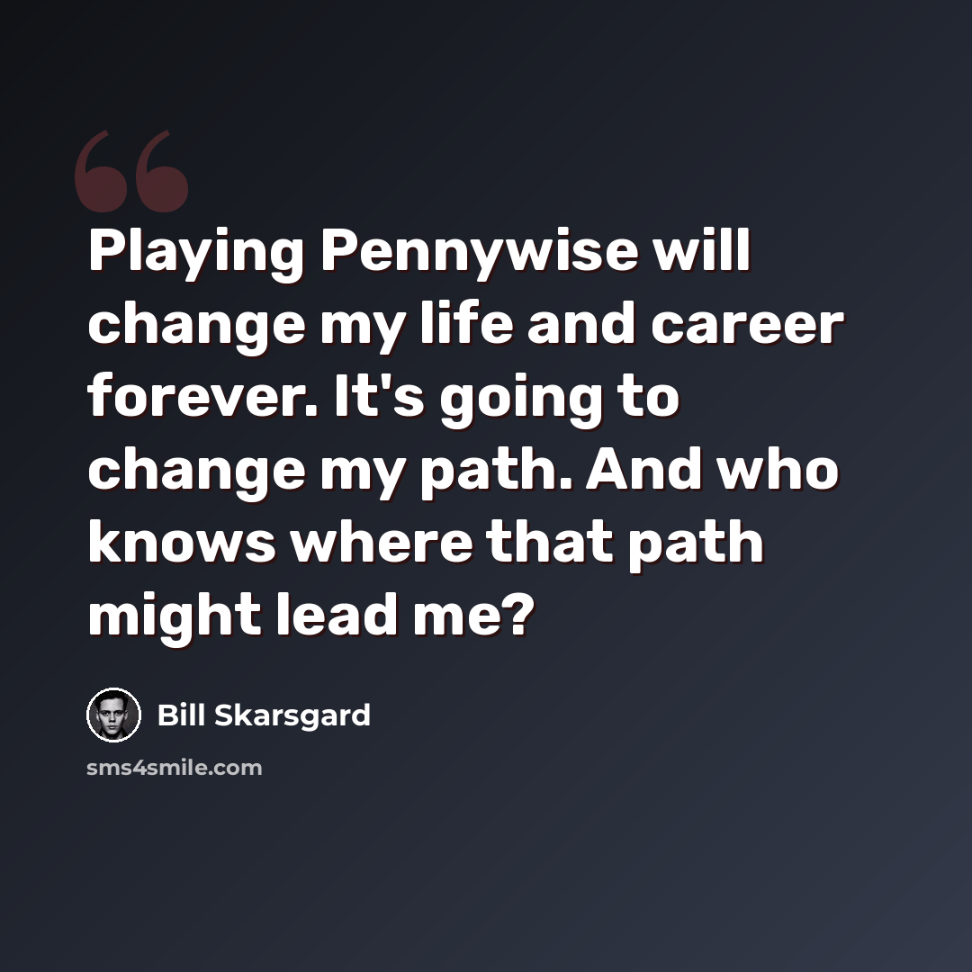 “Playing Pennywise will change my life and career forever. It's going to change my path. And who knows where that path might lead me?” quote by Bill Skarsgard