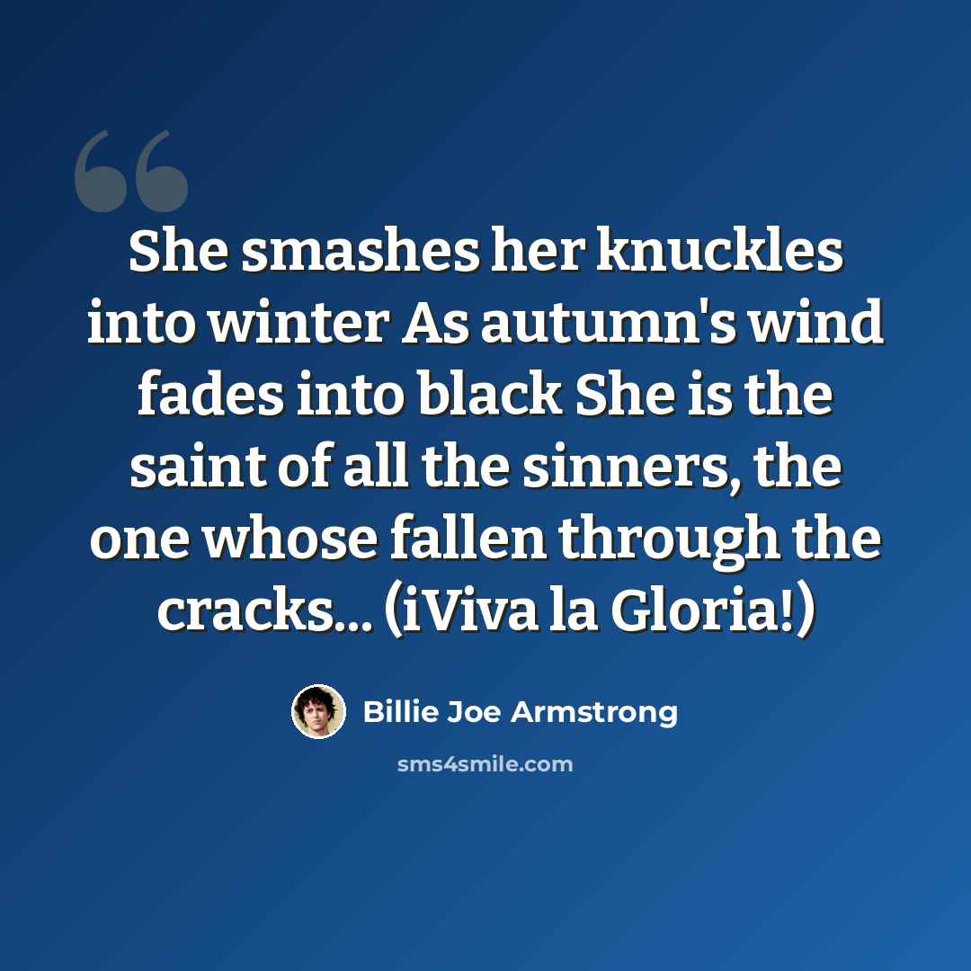 “She smashes her knuckles into winter As autumn's wind fades into black She is the saint of all the sinners, the one whose fallen through the cracks... (iViva la Gloria!)” quote by Billie Joe Armstrong