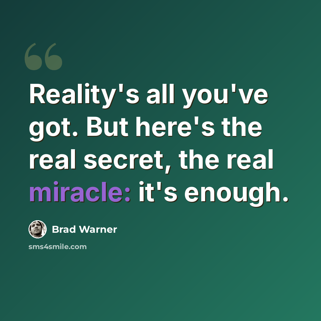“Reality's all you've got. But here's the real secret, the real miracle: it's enough.” quote by Brad Warner
