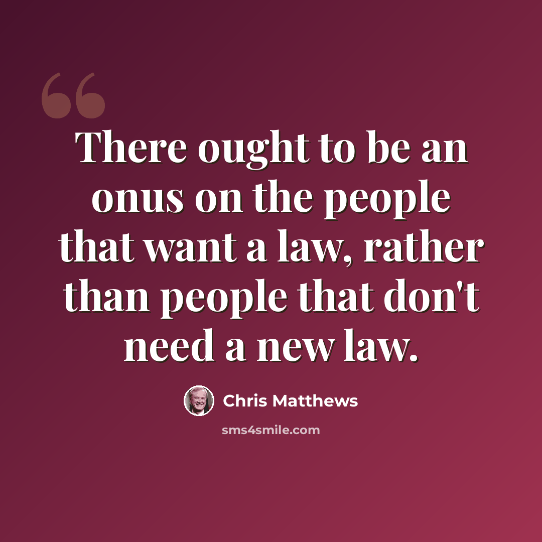 “There ought to be an onus on the people that want a law, rather than people that don't need a new law.” quote by Chris Matthews