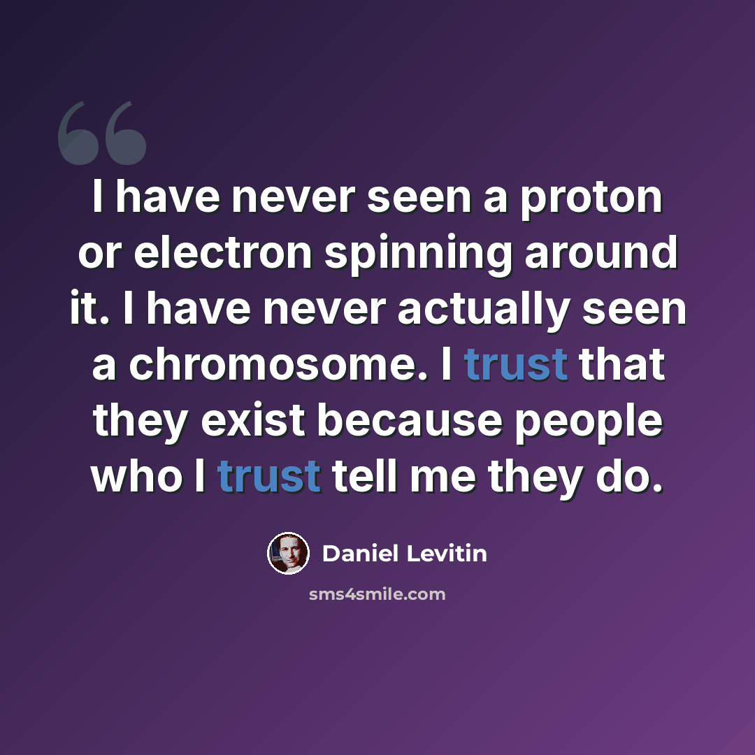 “I have never seen a proton or electron spinning around it. I have never actually seen a chromosome. I trust that they exist because people who I trust tell me they do.” quote by Daniel Levitin