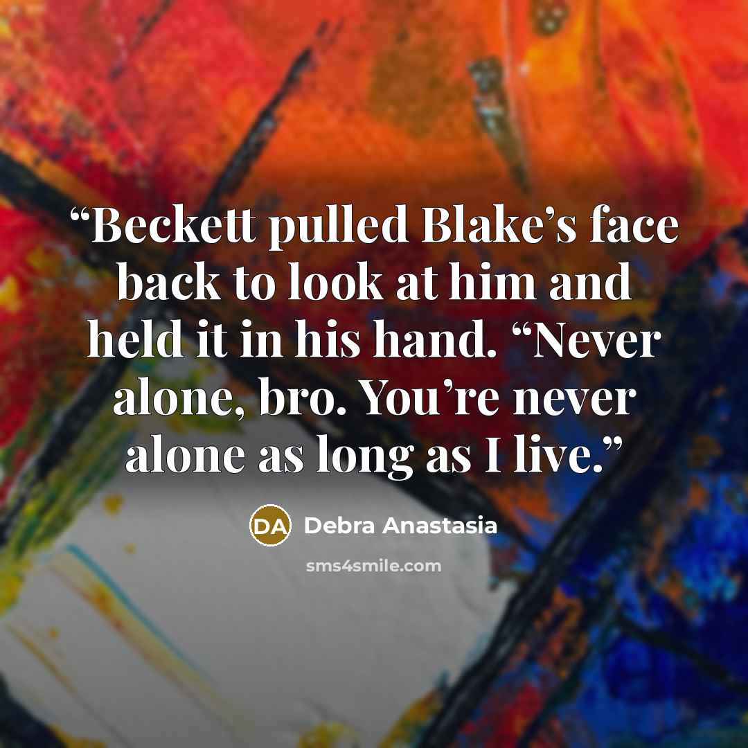 “Beckett pulled Blake’s face back to look at him and held it in his hand. “Never alone, bro. You’re never alone as long as I live.” quote by Debra Anastasia