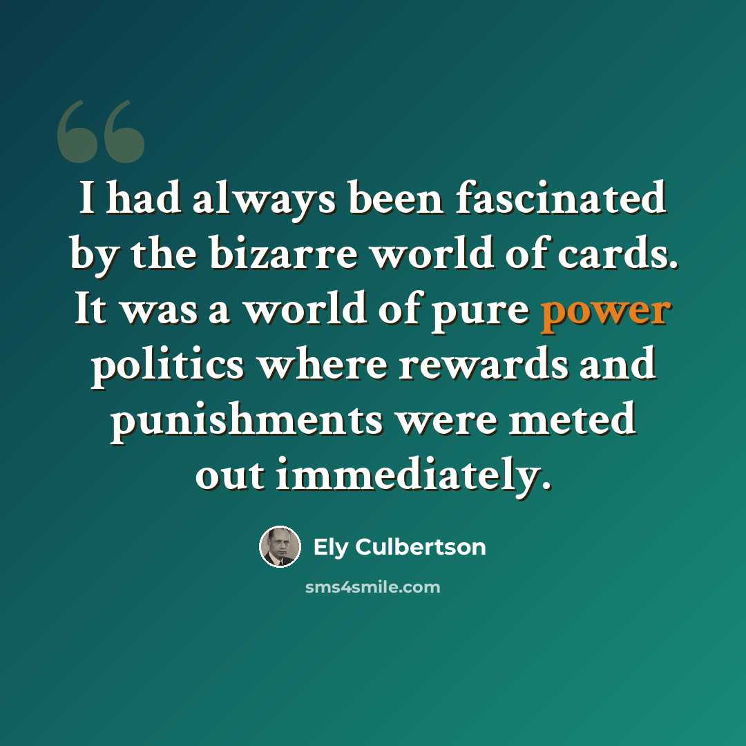 “I had always been fascinated by the bizarre world of cards. It was a world of pure power politics where rewards and punishments were meted out immediately.” quote by Ely Culbertson