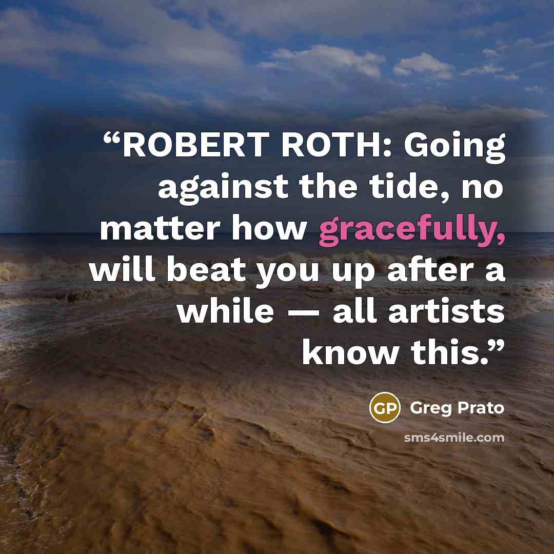 “ROBERT ROTH: Going against the tide, no matter how gracefully, will beat you up after a while — all artists know this.” quote by Greg Prato